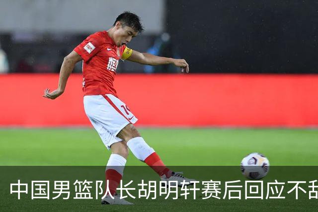 中国男篮队长胡明轩赛后回应不敌日本：我们没有对方拼得凶，在临场的一些应变上也没有比对方好