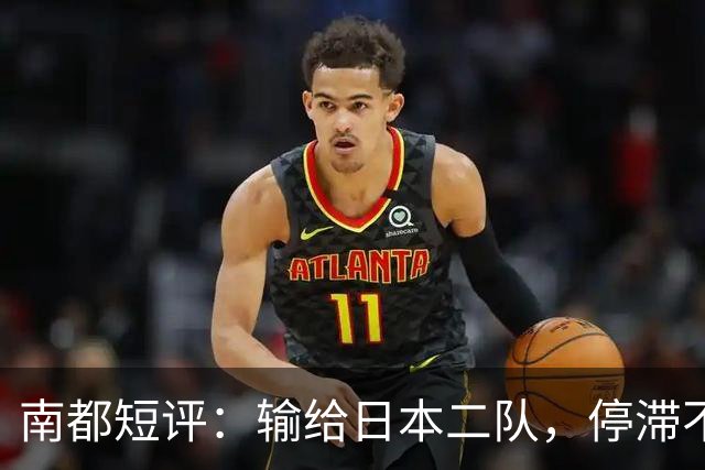 南都短评：输给日本二队，停滞不前的中国男篮正在亚洲掉队