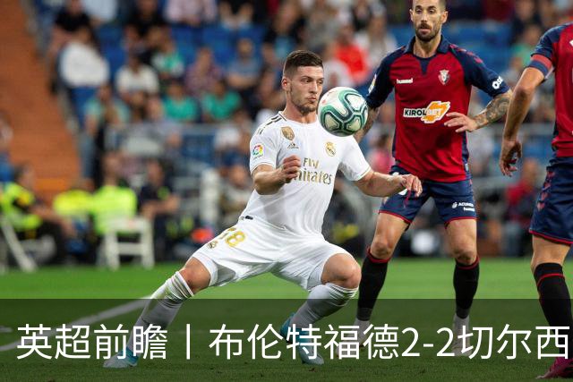 英超前瞻丨布伦特福德2-2切尔西：锋线猛将缺阵，龙哥战术遇难题